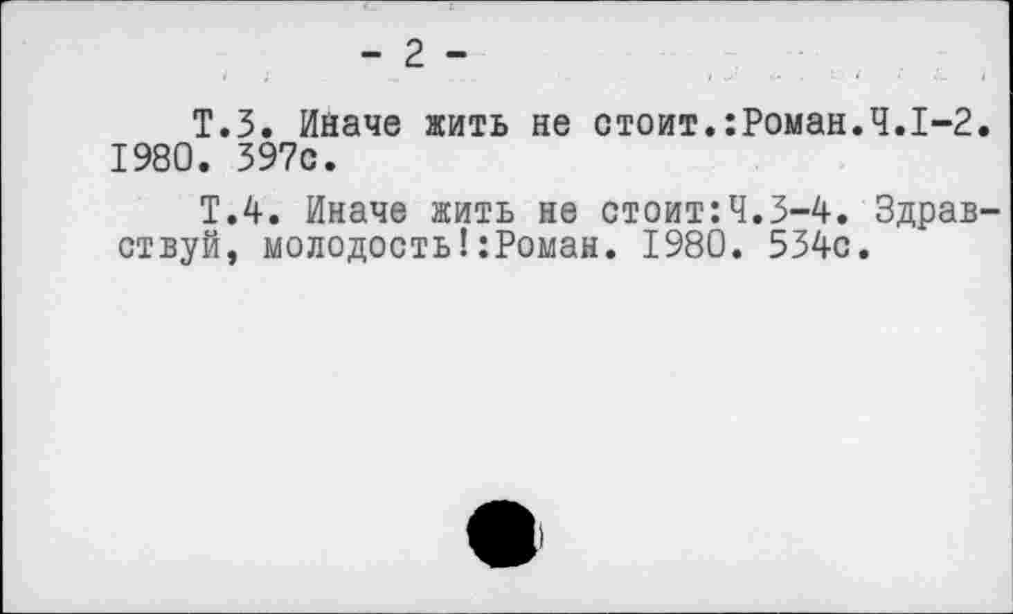 ﻿- 2 -
Т.З. Ийаче жить не стоит.:Роман.Ч.1-2. 1980. 397с.
Т.4. Иначе жить не стоит:Ч.3-4. Здравствуй, молодость!:Роман. 1980. 534с.